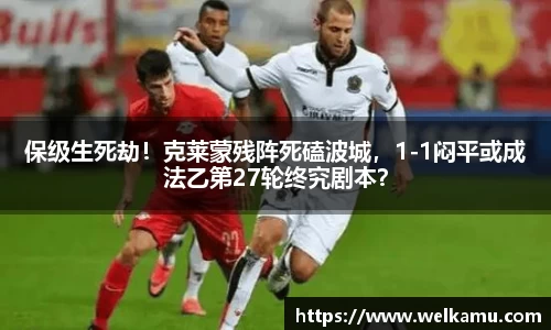 保级生死劫！克莱蒙残阵死磕波城，1-1闷平或成法乙第27轮终究剧本？