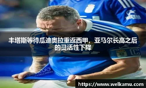 丰塔斯等待瓜迪奥拉重返西甲，亚马尔长高之后的灵活性下降