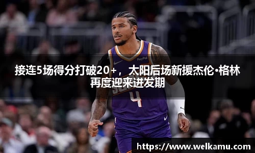 接连5场得分打破20+，太阳后场新援杰伦·格林再度迎来迸发期