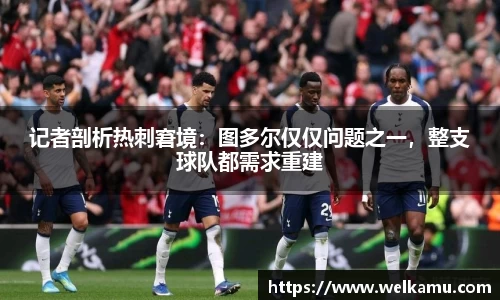 记者剖析热刺窘境：图多尔仅仅问题之一，整支球队都需求重建