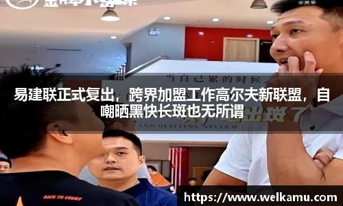 易建联正式复出，跨界加盟工作高尔夫新联盟，自嘲晒黑快长斑也无所谓